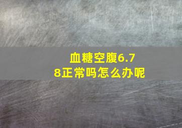 血糖空腹6.78正常吗怎么办呢