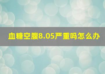 血糖空腹8.05严重吗怎么办