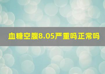 血糖空腹8.05严重吗正常吗