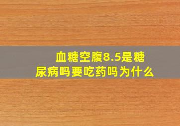 血糖空腹8.5是糖尿病吗要吃药吗为什么