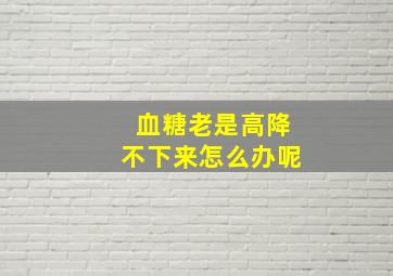 血糖老是高降不下来怎么办呢