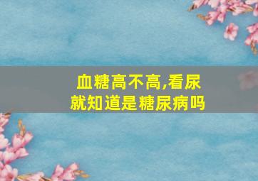 血糖高不高,看尿就知道是糖尿病吗