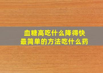 血糖高吃什么降得快最简单的方法吃什么药