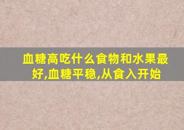 血糖高吃什么食物和水果最好,血糖平稳,从食入开始