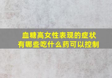 血糖高女性表现的症状有哪些吃什么药可以控制