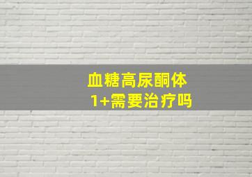 血糖高尿酮体1+需要治疗吗