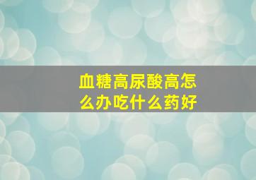 血糖高尿酸高怎么办吃什么药好