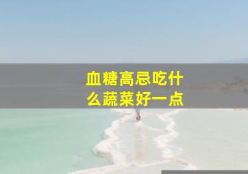 血糖高忌吃什么蔬菜好一点