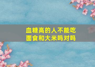 血糖高的人不能吃面食和大米吗对吗