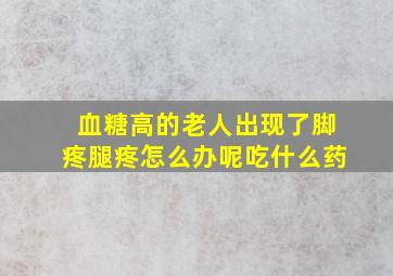 血糖高的老人出现了脚疼腿疼怎么办呢吃什么药