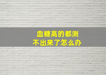 血糖高的都测不出来了怎么办