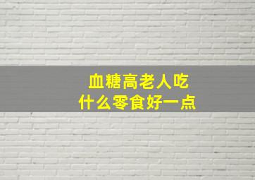 血糖高老人吃什么零食好一点