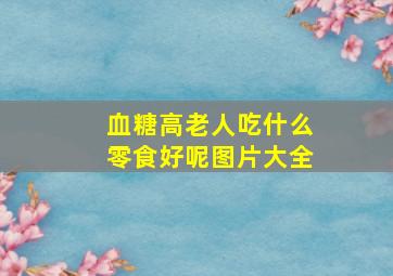 血糖高老人吃什么零食好呢图片大全