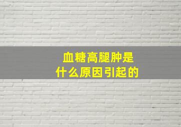 血糖高腿肿是什么原因引起的