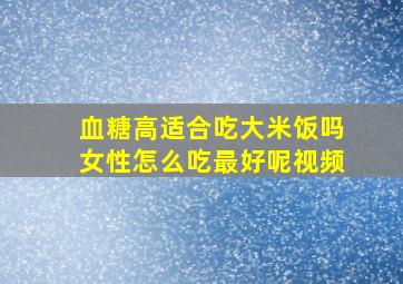 血糖高适合吃大米饭吗女性怎么吃最好呢视频