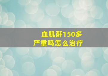 血肌酐150多严重吗怎么治疗