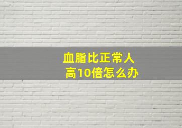 血脂比正常人高10倍怎么办