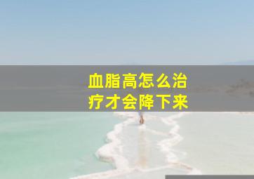 血脂高怎么治疗才会降下来