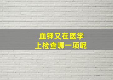 血钾又在医学上检查哪一项呢