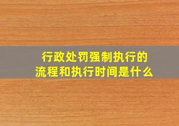 行政处罚强制执行的流程和执行时间是什么