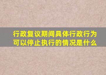 行政复议期间具体行政行为可以停止执行的情况是什么