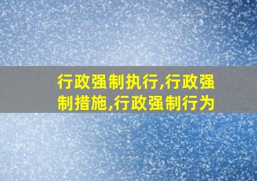 行政强制执行,行政强制措施,行政强制行为