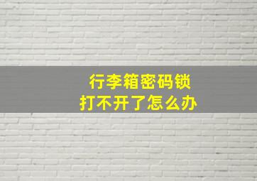 行李箱密码锁打不开了怎么办