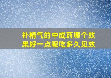 补精气的中成药哪个效果好一点呢吃多久见效