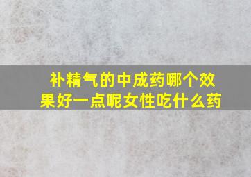 补精气的中成药哪个效果好一点呢女性吃什么药