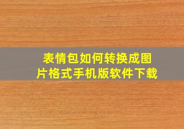 表情包如何转换成图片格式手机版软件下载