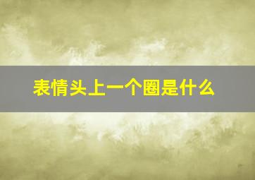 表情头上一个圈是什么