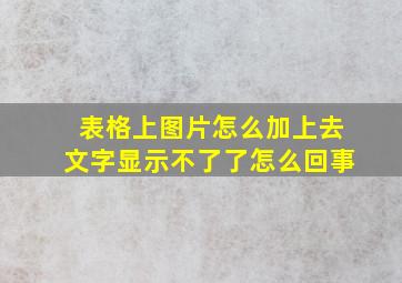 表格上图片怎么加上去文字显示不了了怎么回事