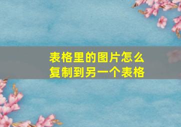 表格里的图片怎么复制到另一个表格