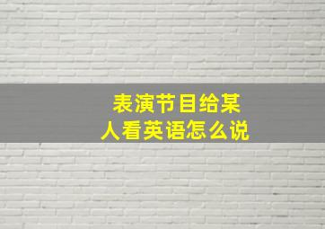 表演节目给某人看英语怎么说