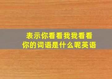 表示你看看我我看看你的词语是什么呢英语