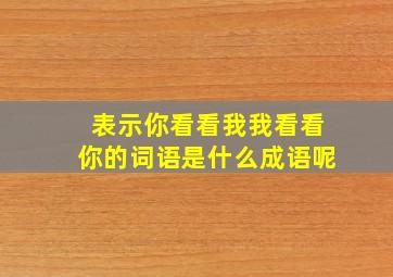 表示你看看我我看看你的词语是什么成语呢