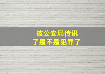 被公安局传讯了是不是犯罪了