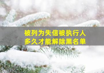 被列为失信被执行人多久才能解除黑名单