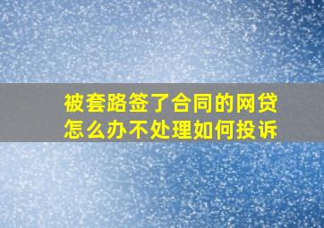 被套路签了合同的网贷怎么办不处理如何投诉