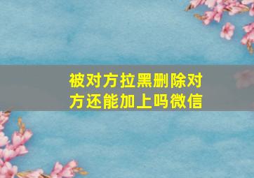 被对方拉黑删除对方还能加上吗微信