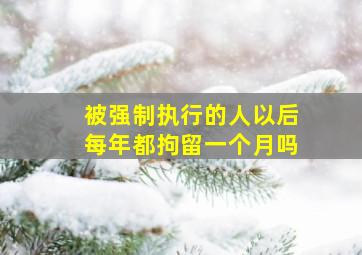 被强制执行的人以后每年都拘留一个月吗