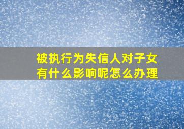 被执行为失信人对子女有什么影响呢怎么办理