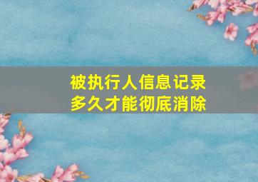 被执行人信息记录多久才能彻底消除