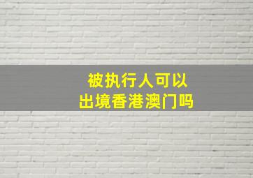 被执行人可以出境香港澳门吗