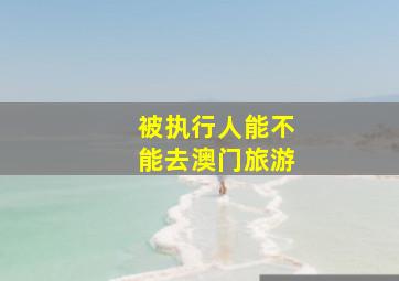 被执行人能不能去澳门旅游