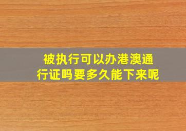 被执行可以办港澳通行证吗要多久能下来呢