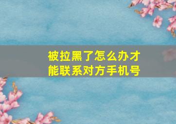 被拉黑了怎么办才能联系对方手机号