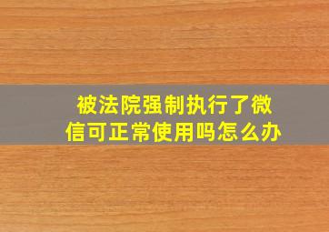 被法院强制执行了微信可正常使用吗怎么办