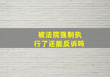 被法院强制执行了还能反诉吗