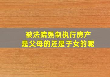 被法院强制执行房产是父母的还是子女的呢